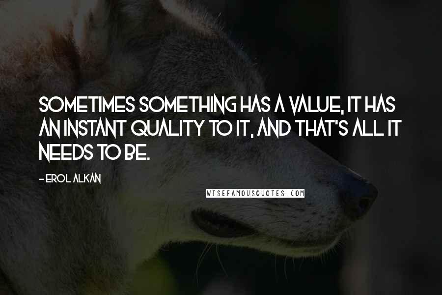 Erol Alkan Quotes: Sometimes something has a value, it has an instant quality to it, and that's all it needs to be.