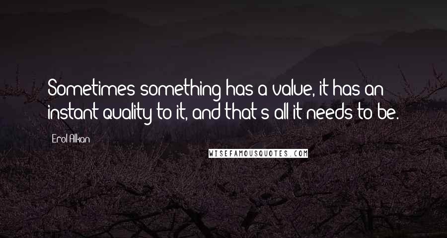 Erol Alkan Quotes: Sometimes something has a value, it has an instant quality to it, and that's all it needs to be.