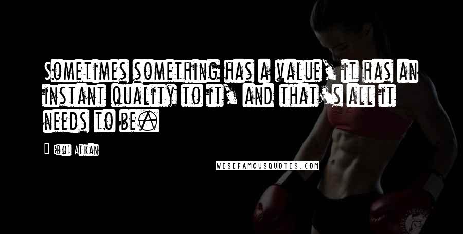 Erol Alkan Quotes: Sometimes something has a value, it has an instant quality to it, and that's all it needs to be.