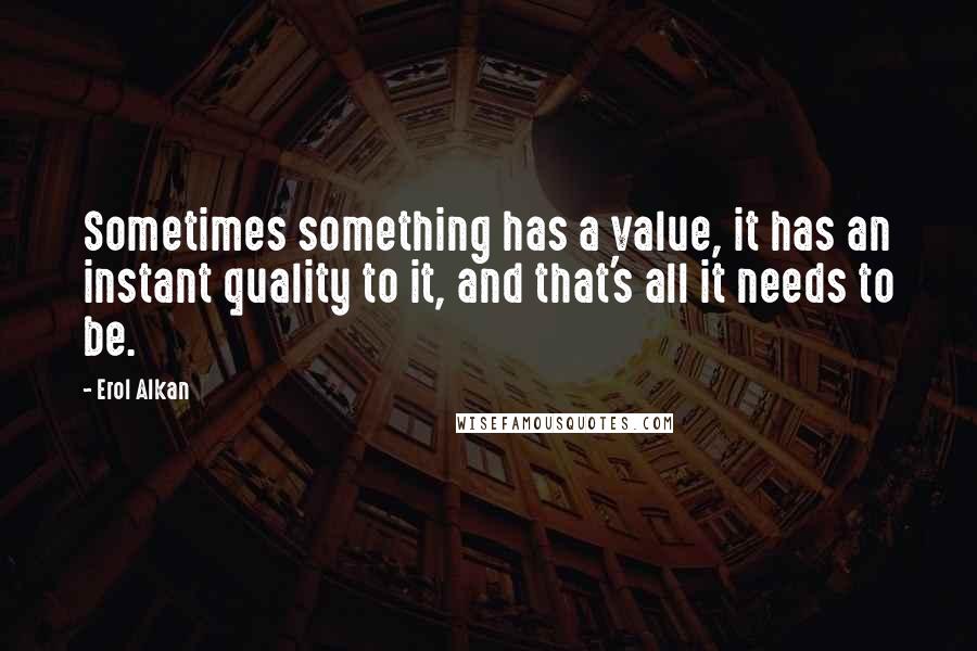 Erol Alkan Quotes: Sometimes something has a value, it has an instant quality to it, and that's all it needs to be.