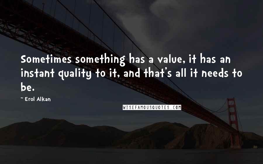 Erol Alkan Quotes: Sometimes something has a value, it has an instant quality to it, and that's all it needs to be.