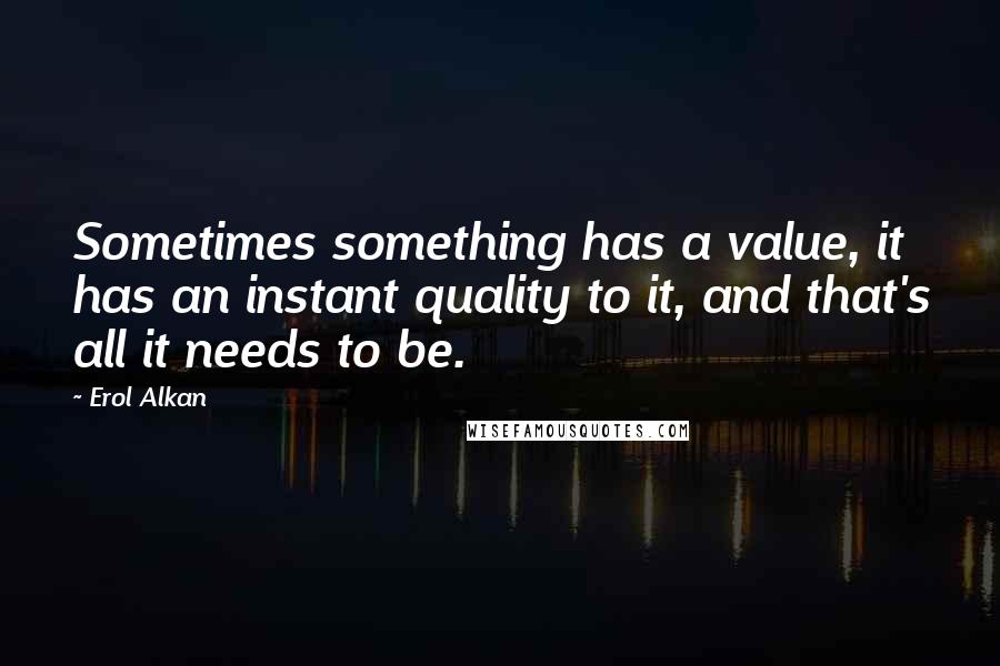 Erol Alkan Quotes: Sometimes something has a value, it has an instant quality to it, and that's all it needs to be.