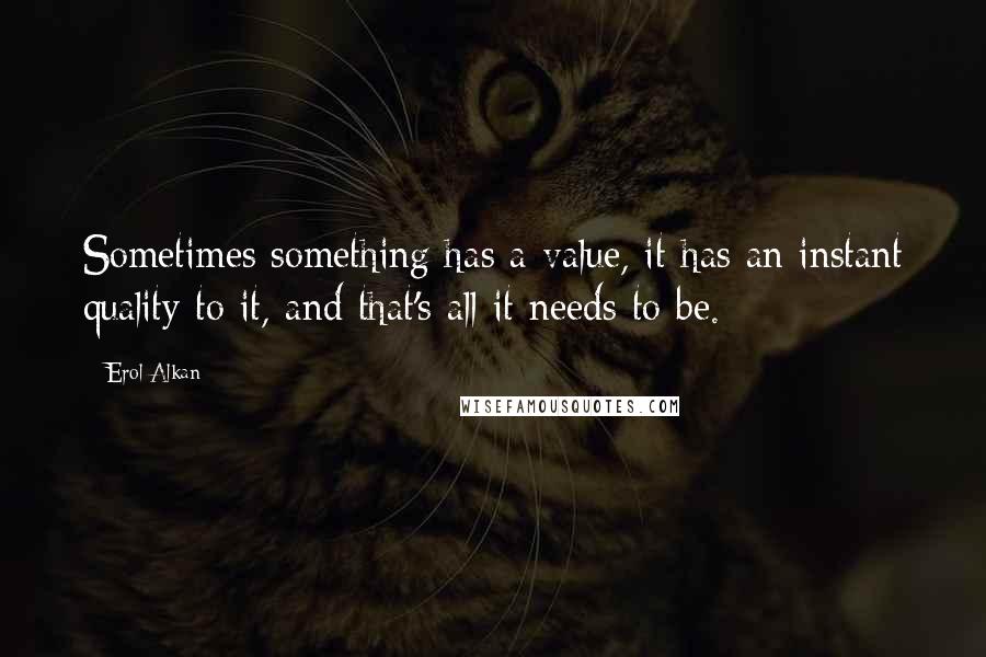 Erol Alkan Quotes: Sometimes something has a value, it has an instant quality to it, and that's all it needs to be.