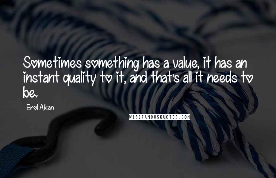 Erol Alkan Quotes: Sometimes something has a value, it has an instant quality to it, and that's all it needs to be.