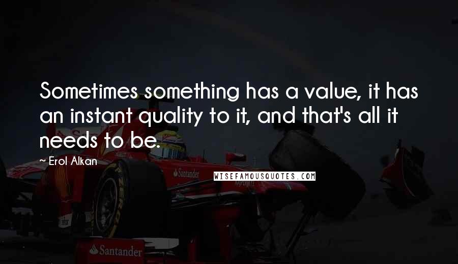 Erol Alkan Quotes: Sometimes something has a value, it has an instant quality to it, and that's all it needs to be.