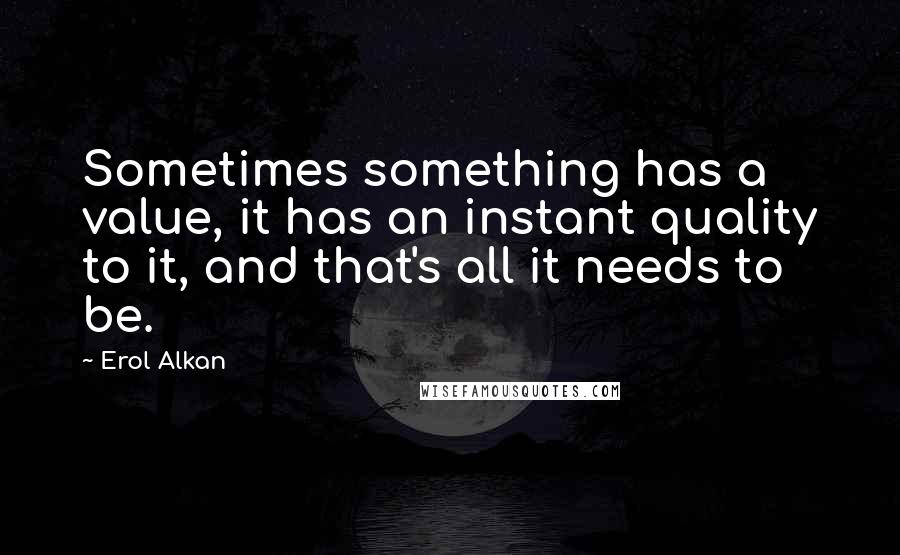 Erol Alkan Quotes: Sometimes something has a value, it has an instant quality to it, and that's all it needs to be.