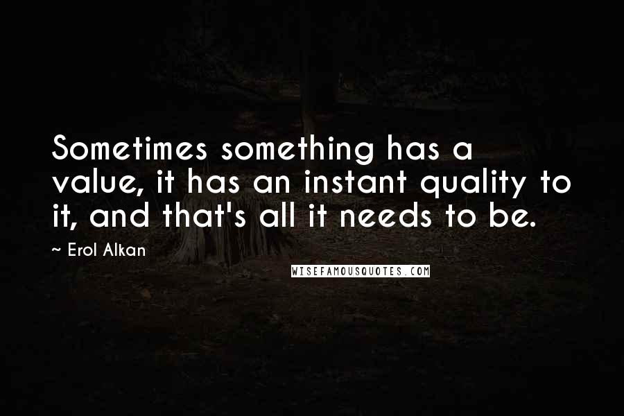 Erol Alkan Quotes: Sometimes something has a value, it has an instant quality to it, and that's all it needs to be.