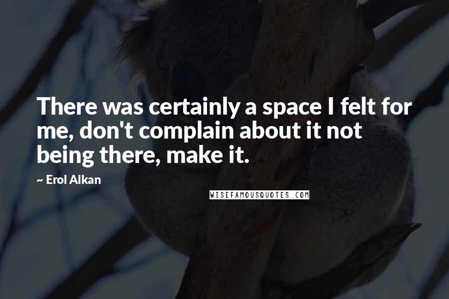 Erol Alkan Quotes: There was certainly a space I felt for me, don't complain about it not being there, make it.