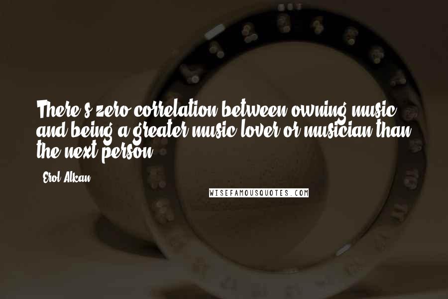Erol Alkan Quotes: There's zero correlation between owning music and being a greater music lover or musician than the next person.