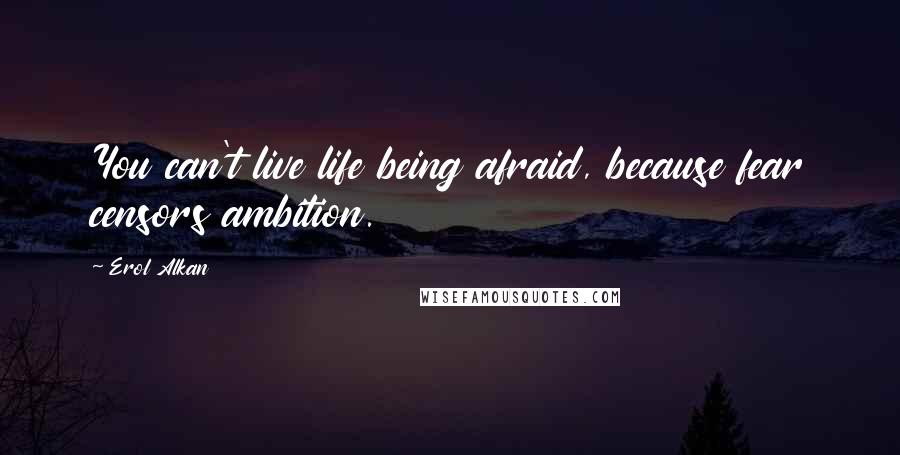 Erol Alkan Quotes: You can't live life being afraid, because fear censors ambition.