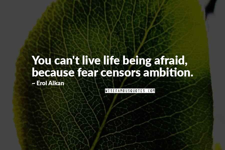 Erol Alkan Quotes: You can't live life being afraid, because fear censors ambition.