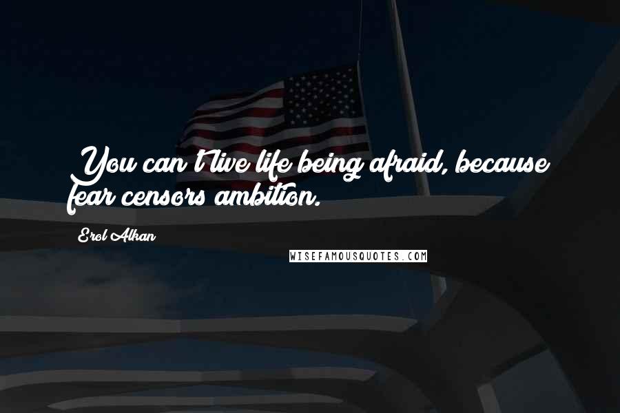 Erol Alkan Quotes: You can't live life being afraid, because fear censors ambition.