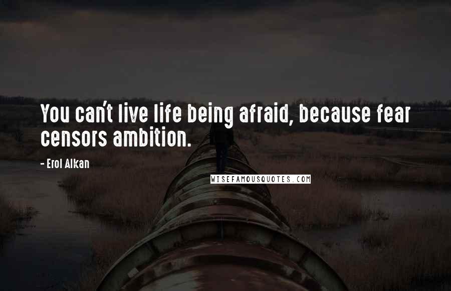 Erol Alkan Quotes: You can't live life being afraid, because fear censors ambition.