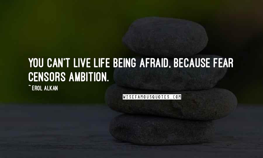 Erol Alkan Quotes: You can't live life being afraid, because fear censors ambition.