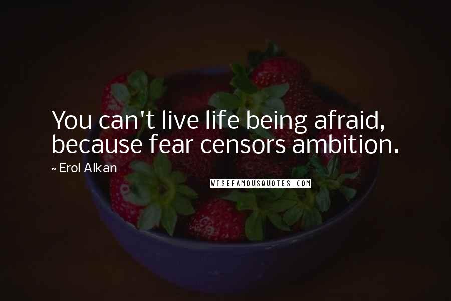 Erol Alkan Quotes: You can't live life being afraid, because fear censors ambition.