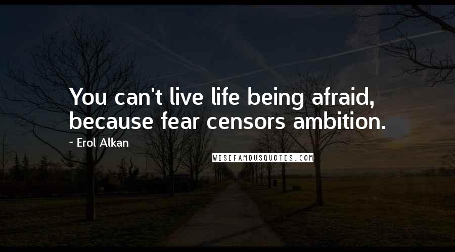 Erol Alkan Quotes: You can't live life being afraid, because fear censors ambition.