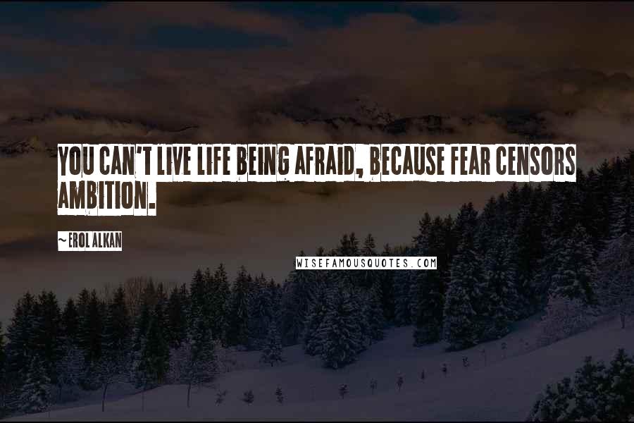 Erol Alkan Quotes: You can't live life being afraid, because fear censors ambition.
