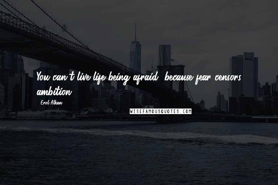 Erol Alkan Quotes: You can't live life being afraid, because fear censors ambition.