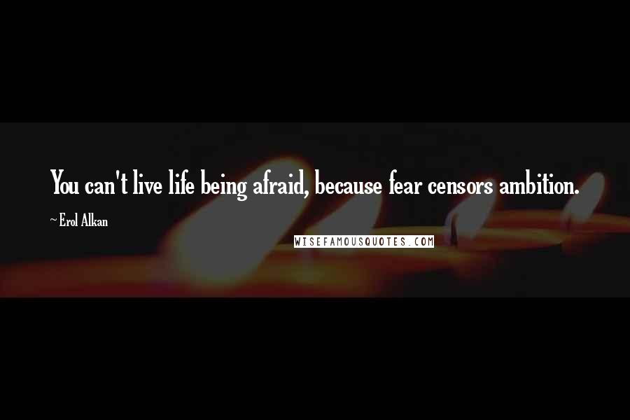 Erol Alkan Quotes: You can't live life being afraid, because fear censors ambition.