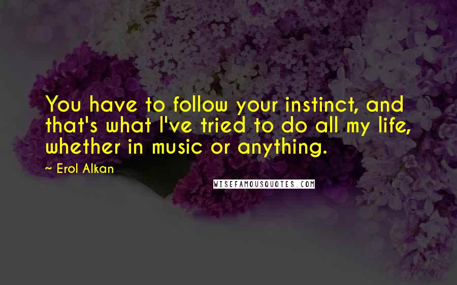 Erol Alkan Quotes: You have to follow your instinct, and that's what I've tried to do all my life, whether in music or anything.