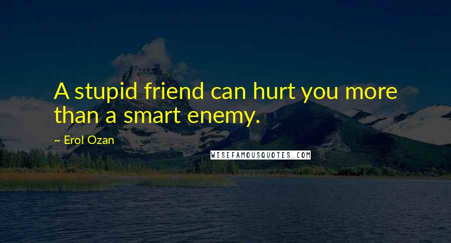 Erol Ozan Quotes: A stupid friend can hurt you more than a smart enemy.