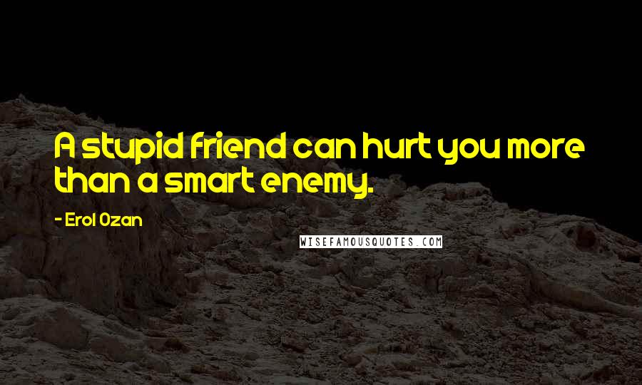 Erol Ozan Quotes: A stupid friend can hurt you more than a smart enemy.