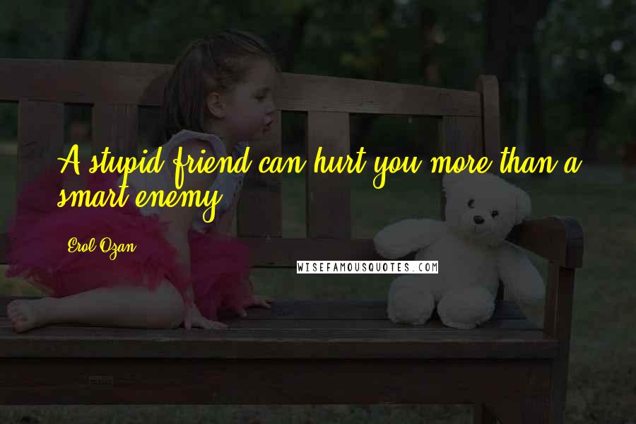 Erol Ozan Quotes: A stupid friend can hurt you more than a smart enemy.