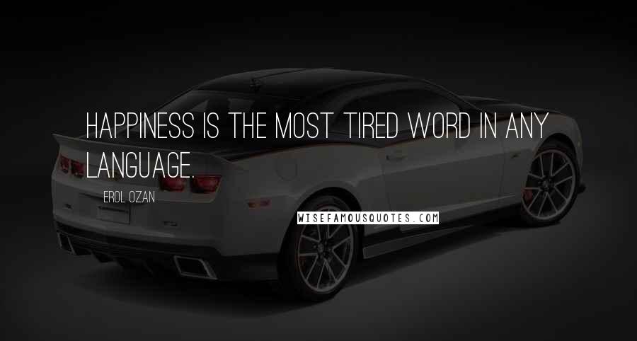 Erol Ozan Quotes: Happiness is the most tired word in any language.