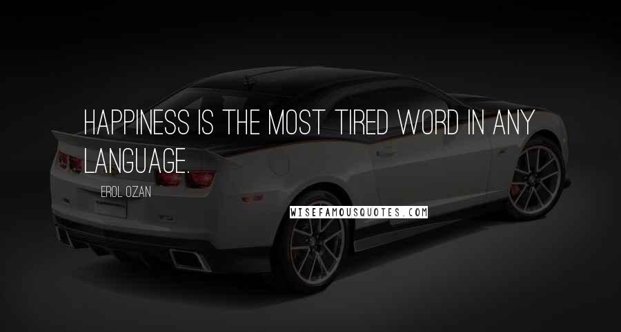 Erol Ozan Quotes: Happiness is the most tired word in any language.