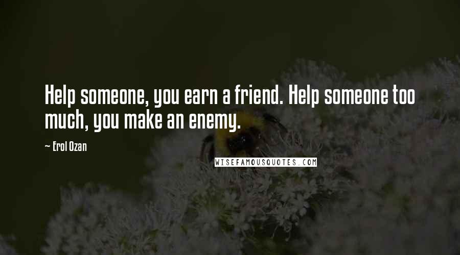 Erol Ozan Quotes: Help someone, you earn a friend. Help someone too much, you make an enemy.