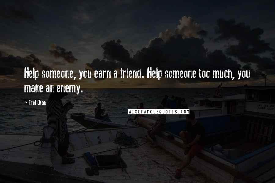 Erol Ozan Quotes: Help someone, you earn a friend. Help someone too much, you make an enemy.