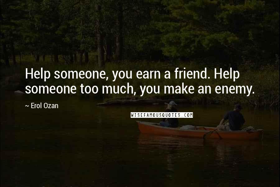 Erol Ozan Quotes: Help someone, you earn a friend. Help someone too much, you make an enemy.