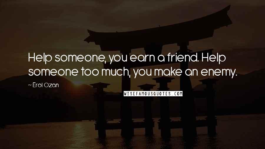Erol Ozan Quotes: Help someone, you earn a friend. Help someone too much, you make an enemy.