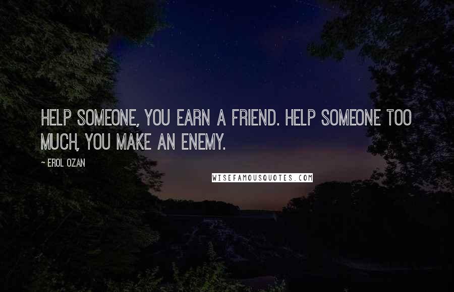 Erol Ozan Quotes: Help someone, you earn a friend. Help someone too much, you make an enemy.