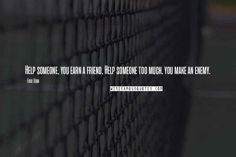 Erol Ozan Quotes: Help someone, you earn a friend. Help someone too much, you make an enemy.