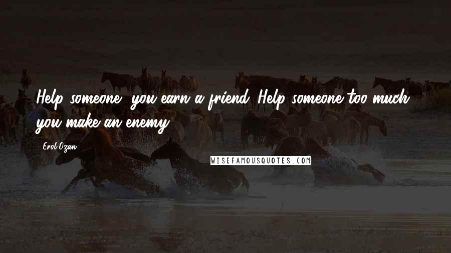 Erol Ozan Quotes: Help someone, you earn a friend. Help someone too much, you make an enemy.