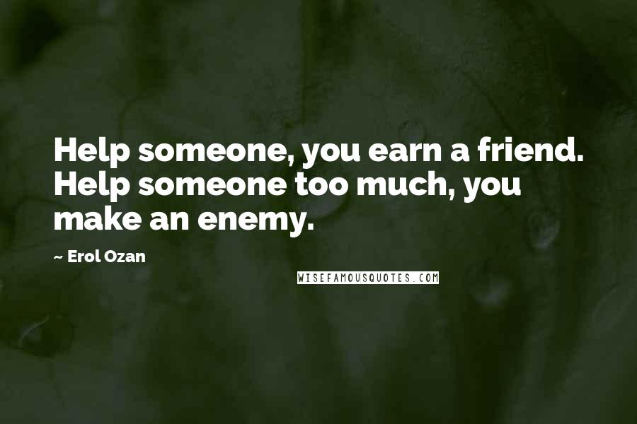 Erol Ozan Quotes: Help someone, you earn a friend. Help someone too much, you make an enemy.