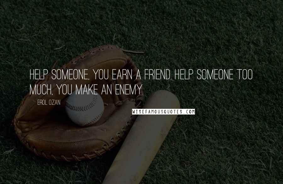 Erol Ozan Quotes: Help someone, you earn a friend. Help someone too much, you make an enemy.
