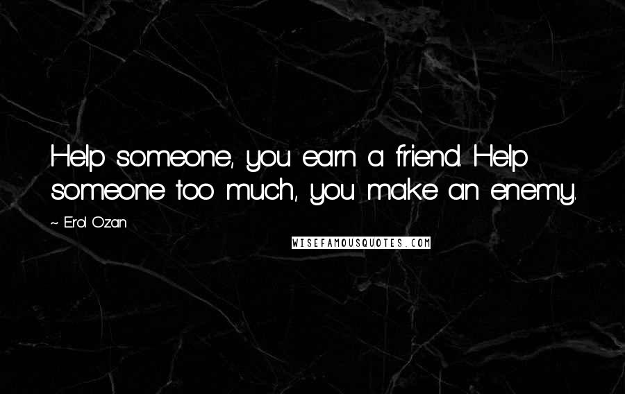 Erol Ozan Quotes: Help someone, you earn a friend. Help someone too much, you make an enemy.