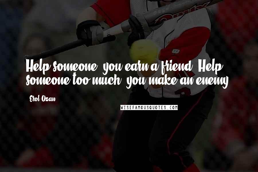 Erol Ozan Quotes: Help someone, you earn a friend. Help someone too much, you make an enemy.