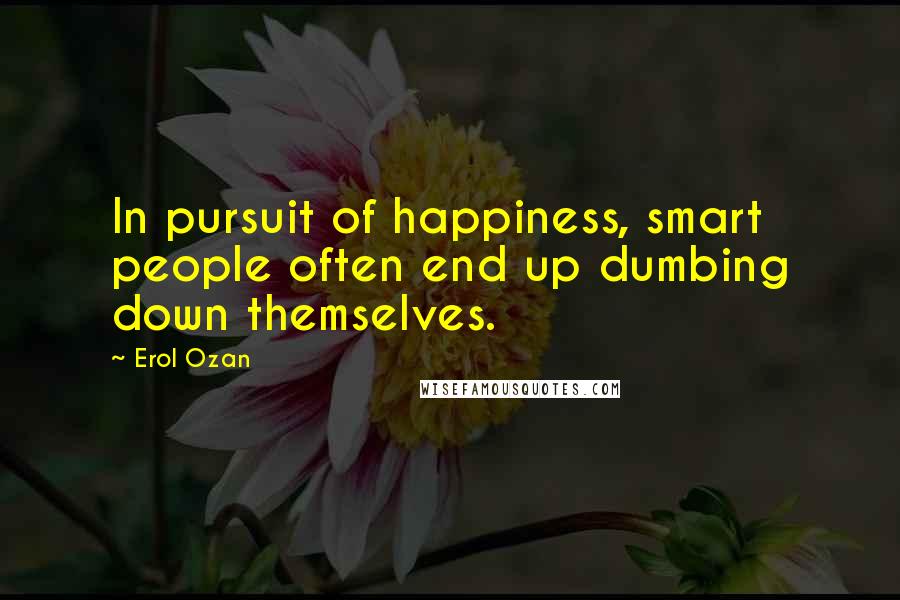 Erol Ozan Quotes: In pursuit of happiness, smart people often end up dumbing down themselves.