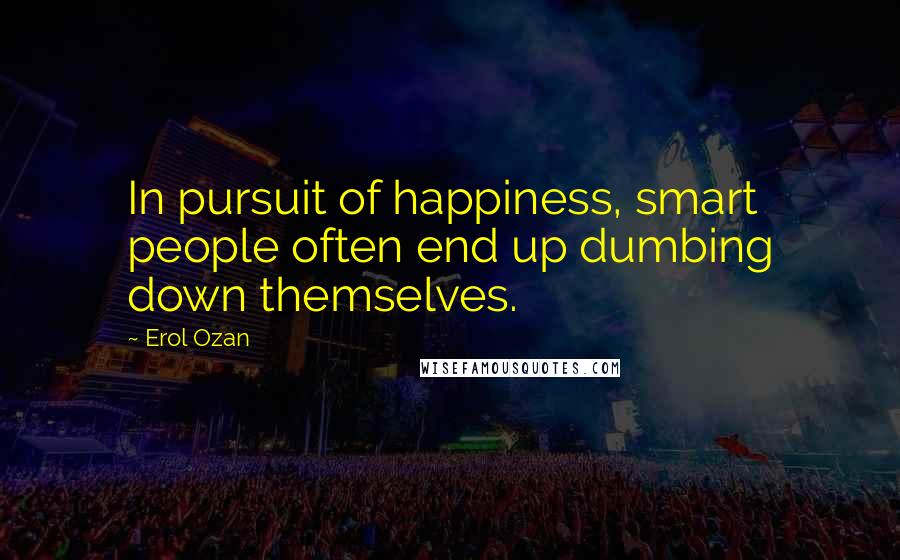 Erol Ozan Quotes: In pursuit of happiness, smart people often end up dumbing down themselves.