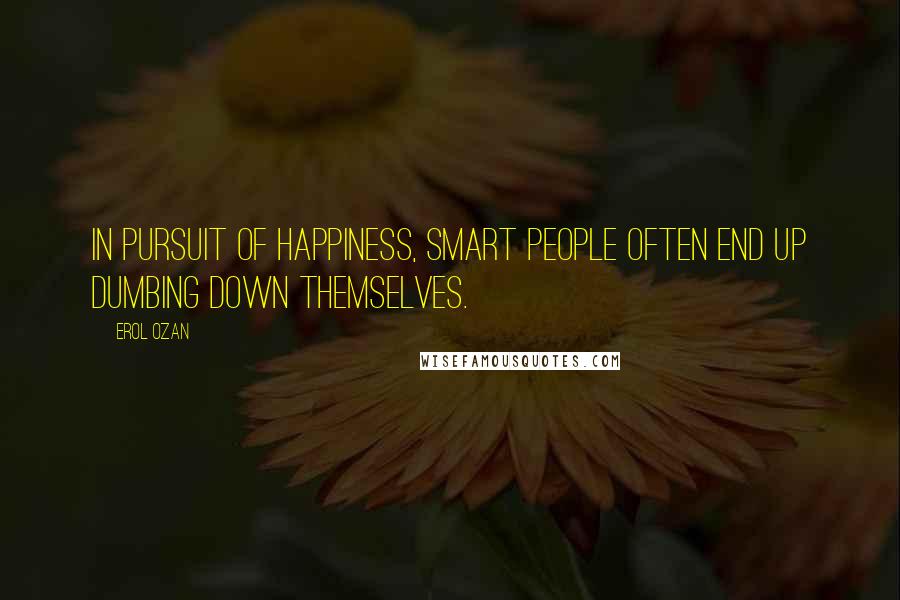 Erol Ozan Quotes: In pursuit of happiness, smart people often end up dumbing down themselves.