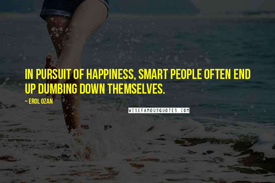 Erol Ozan Quotes: In pursuit of happiness, smart people often end up dumbing down themselves.