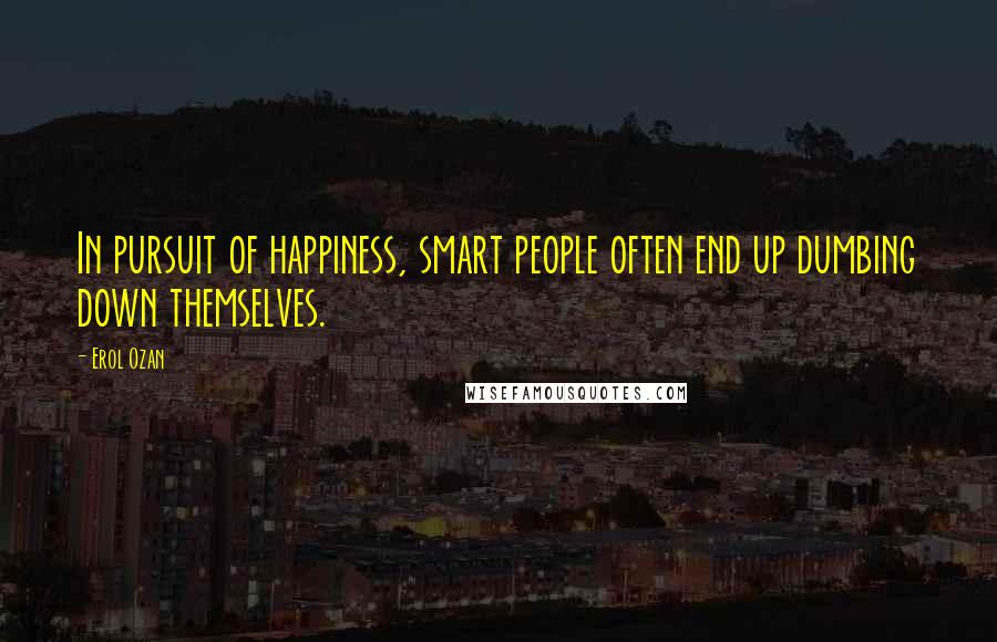 Erol Ozan Quotes: In pursuit of happiness, smart people often end up dumbing down themselves.