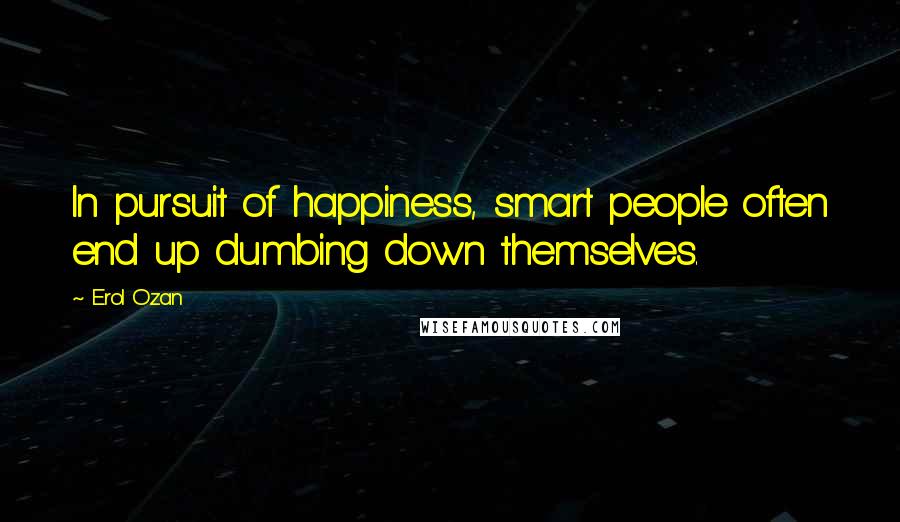 Erol Ozan Quotes: In pursuit of happiness, smart people often end up dumbing down themselves.