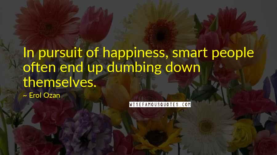 Erol Ozan Quotes: In pursuit of happiness, smart people often end up dumbing down themselves.