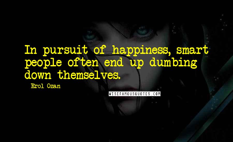 Erol Ozan Quotes: In pursuit of happiness, smart people often end up dumbing down themselves.