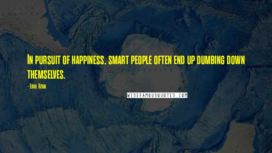 Erol Ozan Quotes: In pursuit of happiness, smart people often end up dumbing down themselves.