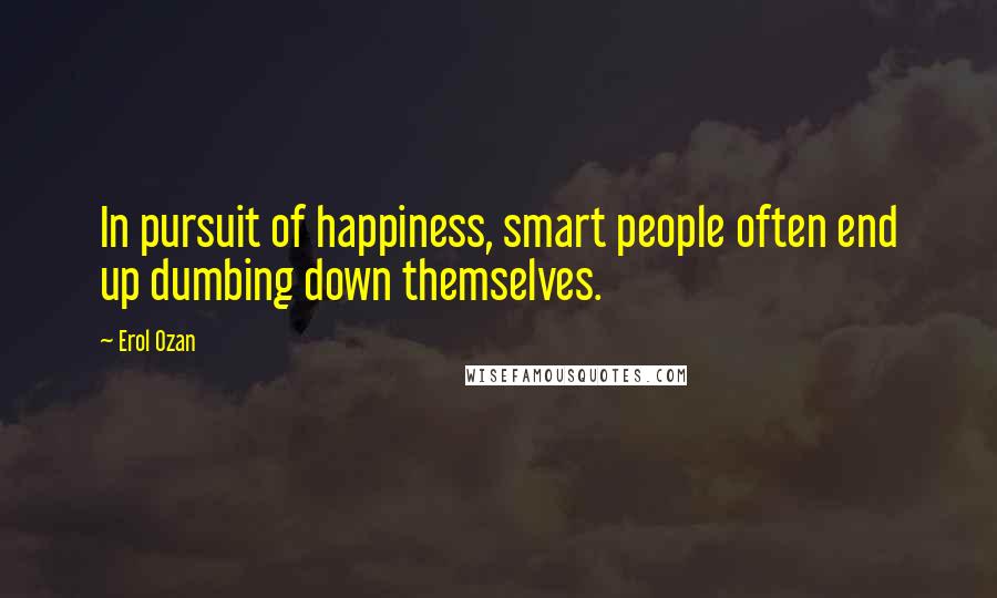 Erol Ozan Quotes: In pursuit of happiness, smart people often end up dumbing down themselves.